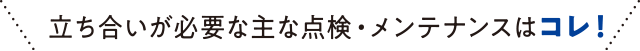 立ち合いが必要な主な点検・メンテナンスはコレ！