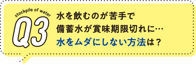 3.水を飲むのが苦手で備蓄水が賞味期限切れに…水をムダにしない方法は?