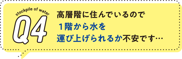 4.高層階に住んでいるので1階から水を運び上げられるか不安です…